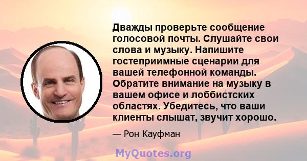 Дважды проверьте сообщение голосовой почты. Слушайте свои слова и музыку. Напишите гостеприимные сценарии для вашей телефонной команды. Обратите внимание на музыку в вашем офисе и лоббистских областях. Убедитесь, что