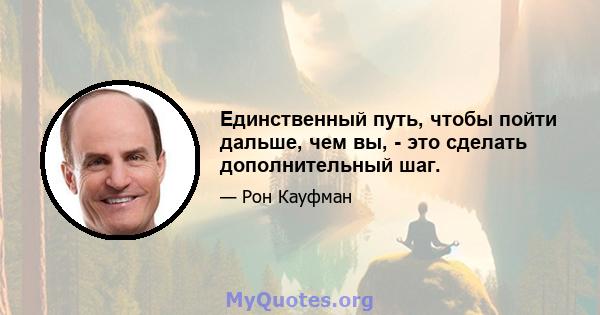 Единственный путь, чтобы пойти дальше, чем вы, - это сделать дополнительный шаг.