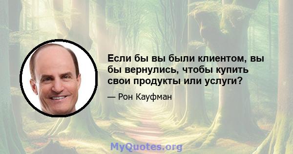 Если бы вы были клиентом, вы бы вернулись, чтобы купить свои продукты или услуги?