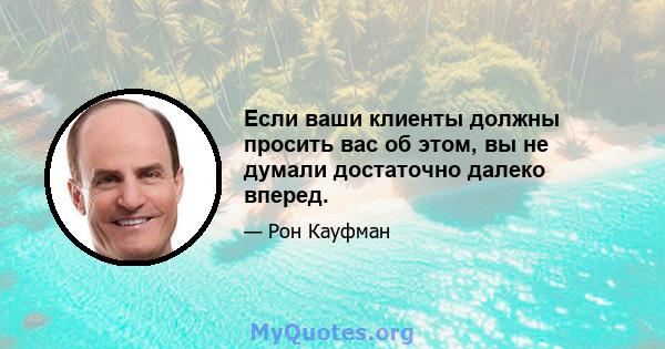 Если ваши клиенты должны просить вас об этом, вы не думали достаточно далеко вперед.