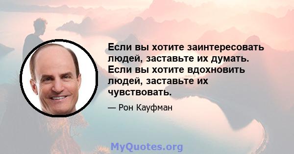 Если вы хотите заинтересовать людей, заставьте их думать. Если вы хотите вдохновить людей, заставьте их чувствовать.