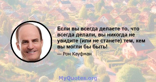 Если вы всегда делаете то, что всегда делали, вы никогда не увидите (или не станете) тем, кем вы могли бы быть!