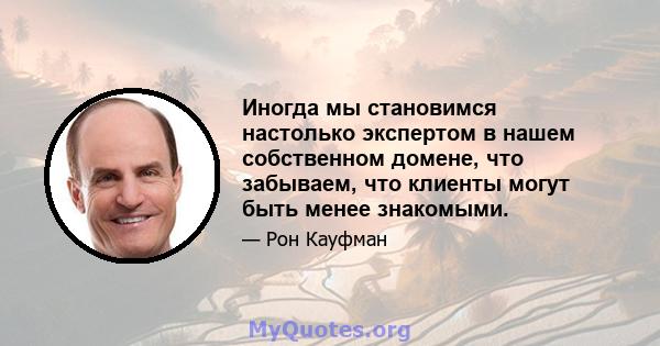 Иногда мы становимся настолько экспертом в нашем собственном домене, что забываем, что клиенты могут быть менее знакомыми.