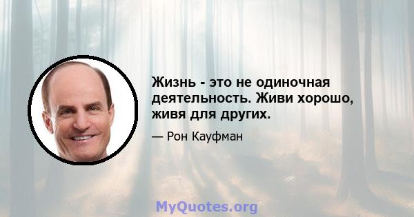 Жизнь - это не одиночная деятельность. Живи хорошо, живя для других.