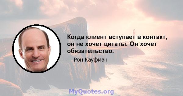 Когда клиент вступает в контакт, он не хочет цитаты. Он хочет обязательство.