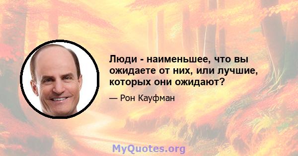 Люди - наименьшее, что вы ожидаете от них, или лучшие, которых они ожидают?