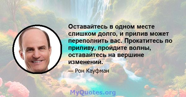 Оставайтесь в одном месте слишком долго, и прилив может переполнить вас. Прокатитесь по приливу, пройдите волны, оставайтесь на вершине изменений.