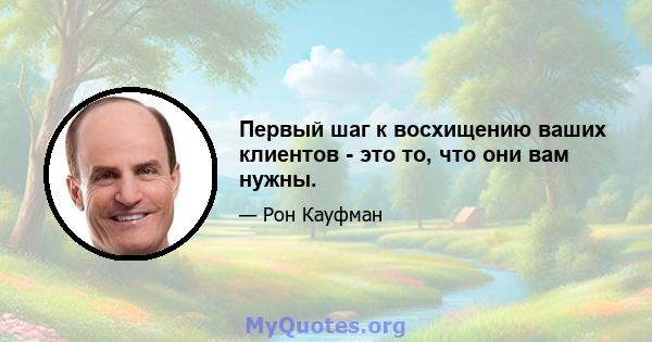 Первый шаг к восхищению ваших клиентов - это то, что они вам нужны.