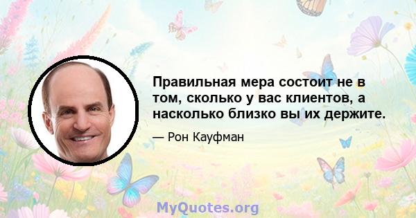 Правильная мера состоит не в том, сколько у вас клиентов, а насколько близко вы их держите.