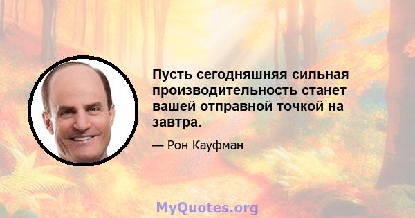 Пусть сегодняшняя сильная производительность станет вашей отправной точкой на завтра.