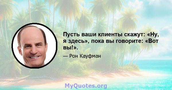 Пусть ваши клиенты скажут: «Ну, я здесь», пока вы говорите: «Вот вы!».