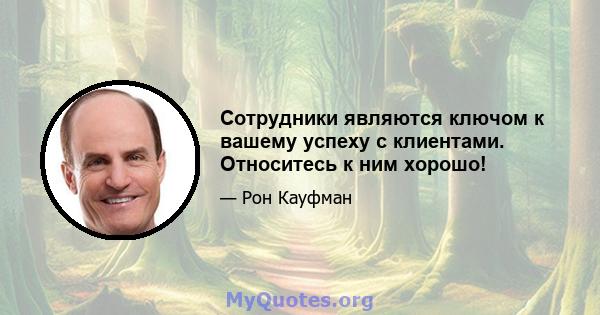 Сотрудники являются ключом к вашему успеху с клиентами. Относитесь к ним хорошо!