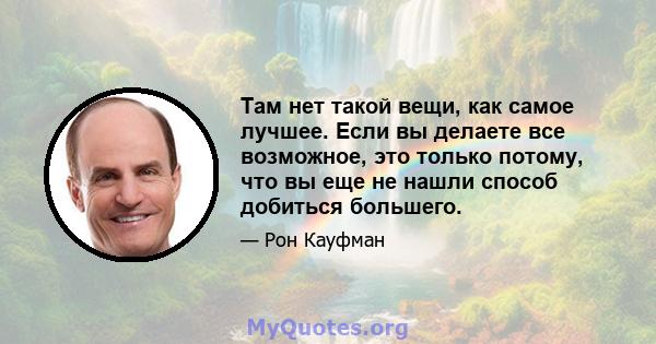 Там нет такой вещи, как самое лучшее. Если вы делаете все возможное, это только потому, что вы еще не нашли способ добиться большего.