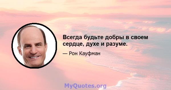 Всегда будьте добры в своем сердце, духе и разуме.