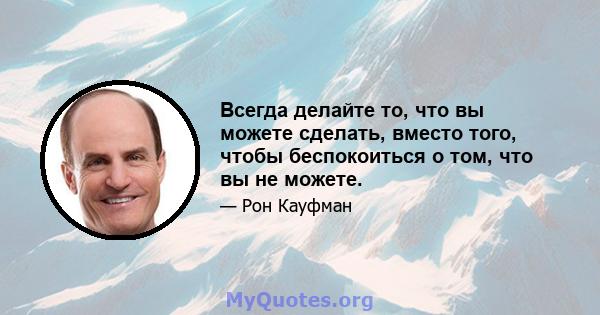 Всегда делайте то, что вы можете сделать, вместо того, чтобы беспокоиться о том, что вы не можете.