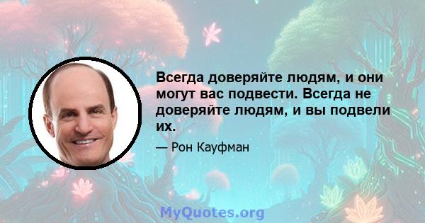 Всегда доверяйте людям, и они могут вас подвести. Всегда не доверяйте людям, и вы подвели их.