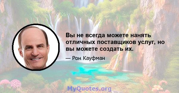 Вы не всегда можете нанять отличных поставщиков услуг, но вы можете создать их.