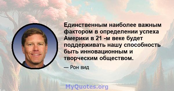 Единственным наиболее важным фактором в определении успеха Америки в 21 -м веке будет поддерживать нашу способность быть инновационным и творческим обществом.