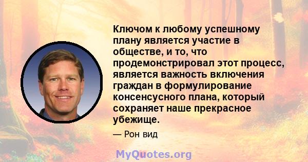 Ключом к любому успешному плану является участие в обществе, и то, что продемонстрировал этот процесс, является важность включения граждан в формулирование консенсусного плана, который сохраняет наше прекрасное убежище.