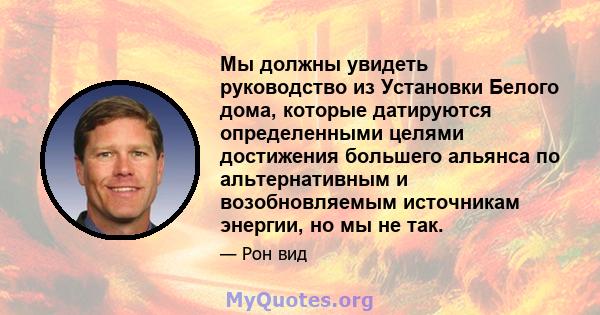 Мы должны увидеть руководство из Установки Белого дома, которые датируются определенными целями достижения большего альянса по альтернативным и возобновляемым источникам энергии, но мы не так.