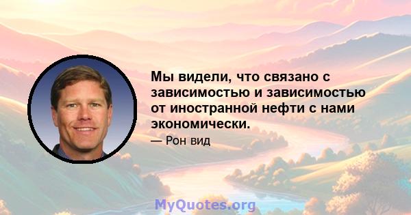 Мы видели, что связано с зависимостью и зависимостью от иностранной нефти с нами экономически.