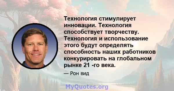 Технология стимулирует инновации. Технология способствует творчеству. Технология и использование этого будут определять способность наших работников конкурировать на глобальном рынке 21 -го века.