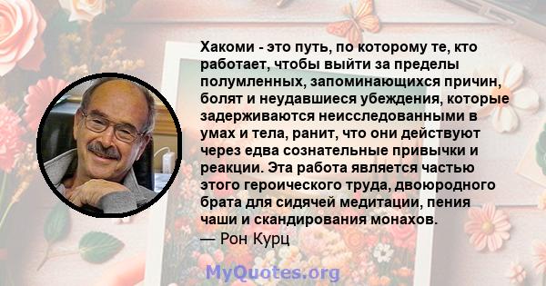 Хакоми - это путь, по которому те, кто работает, чтобы выйти за пределы полумленных, запоминающихся причин, болят и неудавшиеся убеждения, которые задерживаются неисследованными в умах и тела, ранит, что они действуют