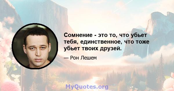 Сомнение - это то, что убьет тебя, единственное, что тоже убьет твоих друзей.