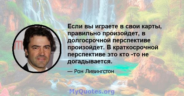 Если вы играете в свои карты, правильно произойдет, в долгосрочной перспективе произойдет. В краткосрочной перспективе это кто -то не догадывается.