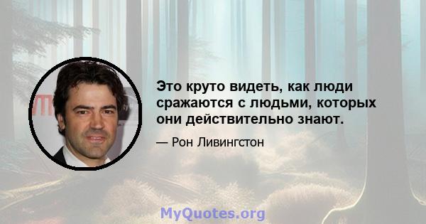 Это круто видеть, как люди сражаются с людьми, которых они действительно знают.