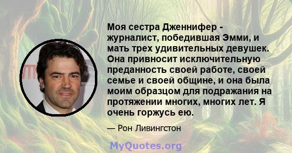 Моя сестра Дженнифер - журналист, победившая Эмми, и мать трех удивительных девушек. Она привносит исключительную преданность своей работе, своей семье и своей общине, и она была моим образцом для подражания на