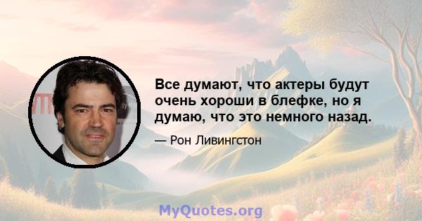 Все думают, что актеры будут очень хороши в блефке, но я думаю, что это немного назад.