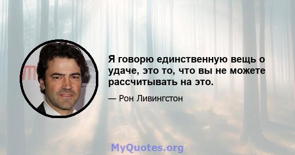 Я говорю единственную вещь о удаче, это то, что вы не можете рассчитывать на это.