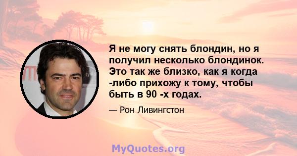 Я не могу снять блондин, но я получил несколько блондинок. Это так же близко, как я когда -либо прихожу к тому, чтобы быть в 90 -х годах.