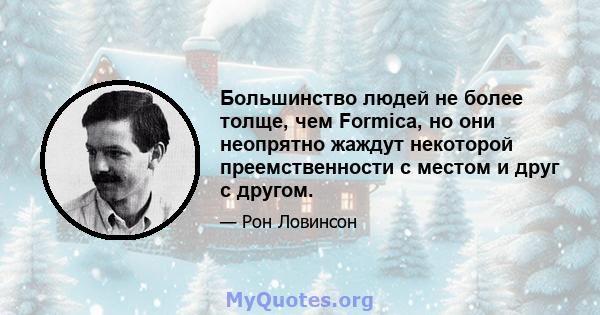 Большинство людей не более толще, чем Formica, но они неопрятно жаждут некоторой преемственности с местом и друг с другом.