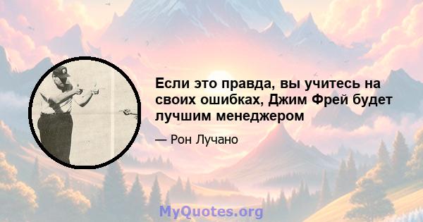 Если это правда, вы учитесь на своих ошибках, Джим Фрей будет лучшим менеджером