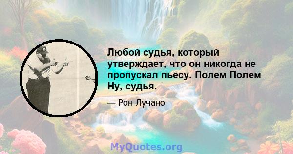 Любой судья, который утверждает, что он никогда не пропускал пьесу. Полем Полем Ну, судья.