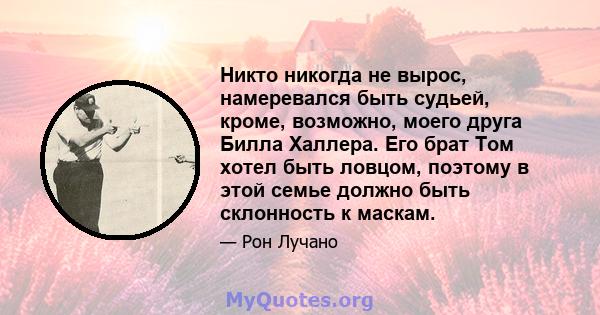 Никто никогда не вырос, намеревался быть судьей, кроме, возможно, моего друга Билла Халлера. Его брат Том хотел быть ловцом, поэтому в этой семье должно быть склонность к маскам.