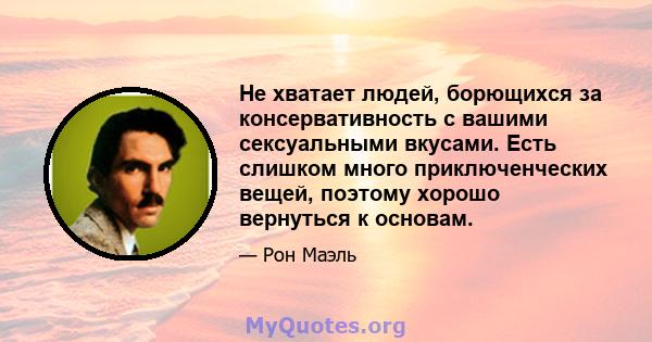 Не хватает людей, борющихся за консервативность с вашими сексуальными вкусами. Есть слишком много приключенческих вещей, поэтому хорошо вернуться к основам.