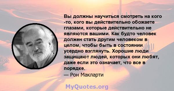 Вы должны научиться смотреть на кого -то, кого вы действительно обожаете глазами, которые действительно не являются вашими. Как будто человек должен стать другим человеком в целом, чтобы быть в состоянии усердно