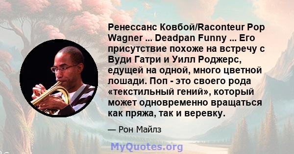 Ренессанс Ковбой/Raconteur Pop Wagner ... Deadpan Funny ... Его присутствие похоже на встречу с Вуди Гатри и Уилл Роджерс, едущей на одной, много цветной лошади. Поп - это своего рода «текстильный гений», который может