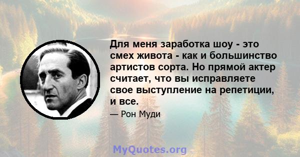 Для меня заработка шоу - это смех живота - как и большинство артистов сорта. Но прямой актер считает, что вы исправляете свое выступление на репетиции, и все.