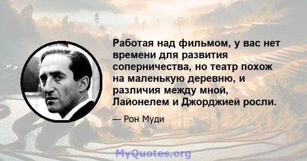 Работая над фильмом, у вас нет времени для развития соперничества, но театр похож на маленькую деревню, и различия между мной, Лайонелем и Джорджией росли.