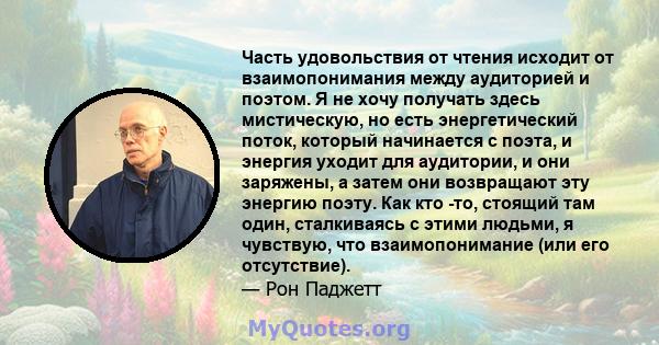 Часть удовольствия от чтения исходит от взаимопонимания между аудиторией и поэтом. Я не хочу получать здесь мистическую, но есть энергетический поток, который начинается с поэта, и энергия уходит для аудитории, и они