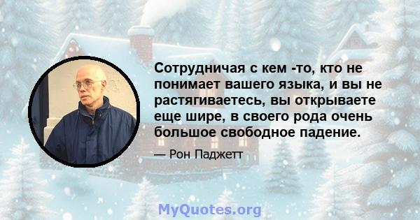 Сотрудничая с кем -то, кто не понимает вашего языка, и вы не растягиваетесь, вы открываете еще шире, в своего рода очень большое свободное падение.