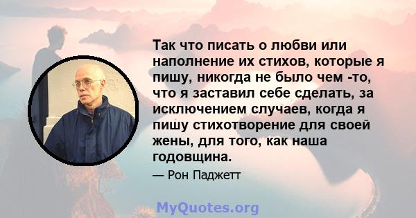 Так что писать о любви или наполнение их стихов, которые я пишу, никогда не было чем -то, что я заставил себе сделать, за исключением случаев, когда я пишу стихотворение для своей жены, для того, как наша годовщина.