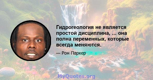 Гидрогеология не является простой дисциплина, ... она полна переменных, которые всегда меняются.