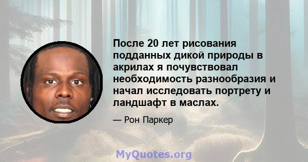 После 20 лет рисования подданных дикой природы в акрилах я почувствовал необходимость разнообразия и начал исследовать портрету и ландшафт в маслах.