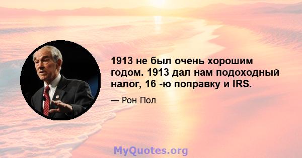 1913 не был очень хорошим годом. 1913 дал нам подоходный налог, 16 -ю поправку и IRS.