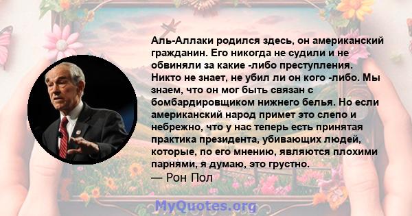 Аль-Аллаки родился здесь, он американский гражданин. Его никогда не судили и не обвиняли за какие -либо преступления. Никто не знает, не убил ли он кого -либо. Мы знаем, что он мог быть связан с бомбардировщиком нижнего 